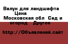 Валун для ландшафта › Цена ­ 5000-8000 - Московская обл. Сад и огород » Другое   